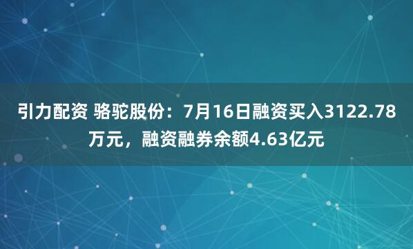 引力配资 骆驼股份：7月16日融资买入3122.78万元，融资融券余额4.63亿元