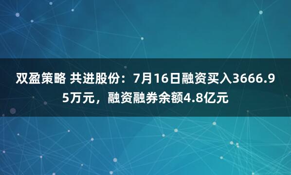 双盈策略 共进股份:7月16日融资买入3666.95万元,融资融券余额4.8亿元