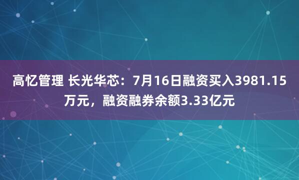 高忆管理 长光华芯：7月16日融资买入3981.15万元，融资融券余额3.33亿元