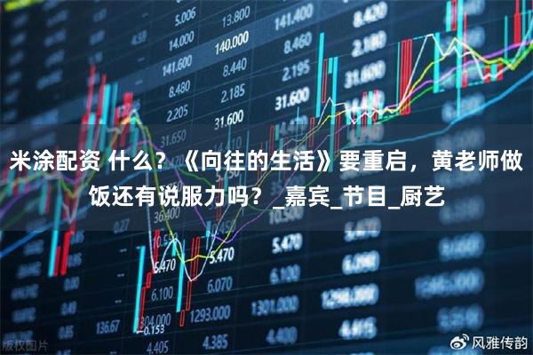 米涂配资 什么？《向往的生活》要重启，黄老师做饭还有说服力吗？_嘉宾_节目_厨艺