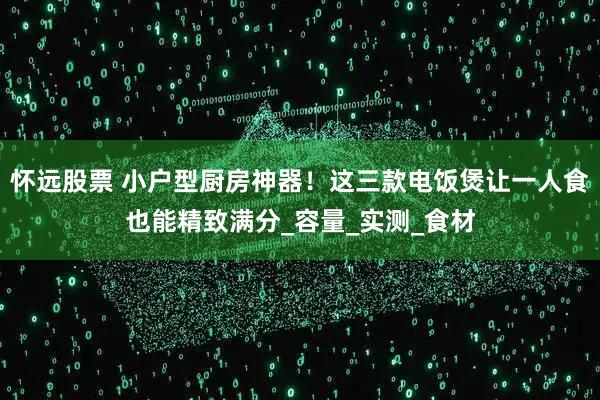 怀远股票 小户型厨房神器！这三款电饭煲让一人食也能精致满分_容量_实测_食材