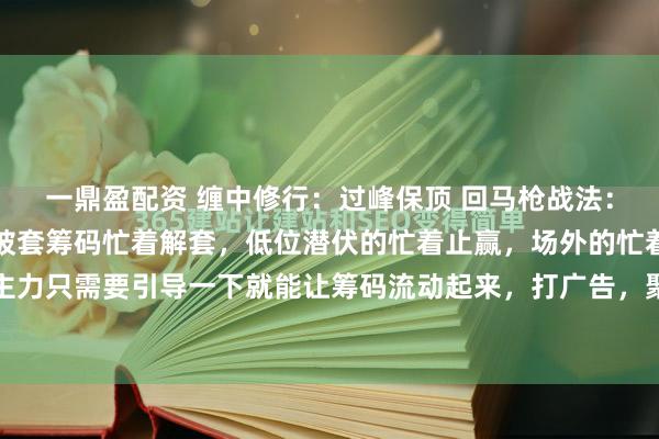 一鼎盈配资 缠中修行：过峰保顶 回马枪战法：涨停突破后放量，上方被套筹码忙着解套，低位潜伏的忙着止赢，场外的忙着追涨打突破，主力只需要引导一下就能让筹码流动起来，打广告，聚人气，就可以加快吸筹的速度，然后通...