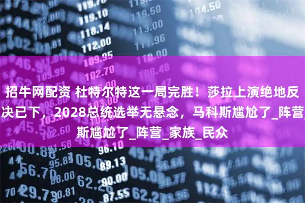 招牛网配资 杜特尔特这一局完胜！莎拉上演绝地反击！最终判决已下，2028总统选举无悬念，马科斯尴尬了_阵营_家族_民众