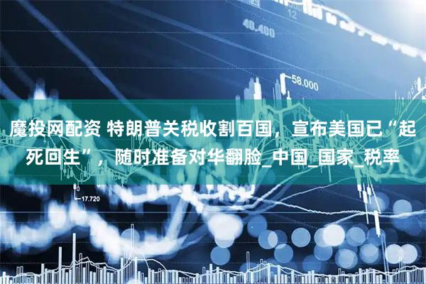 魔投网配资 特朗普关税收割百国，宣布美国已“起死回生”，随时准备对华翻脸_中国_国家_税率