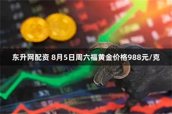 东升网配资 8月5日周六福黄金价格988元/克