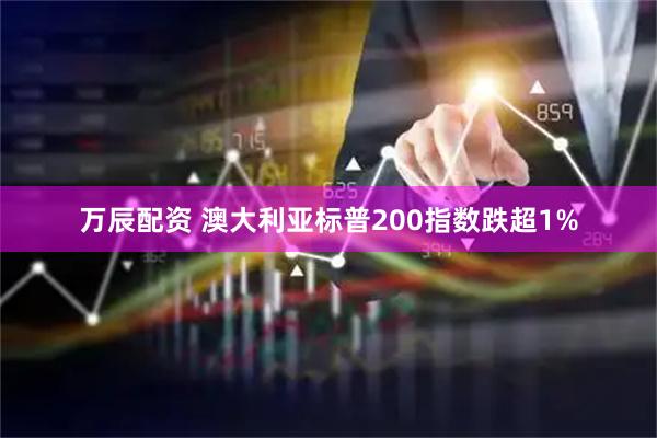 万辰配资 澳大利亚标普200指数跌超1%