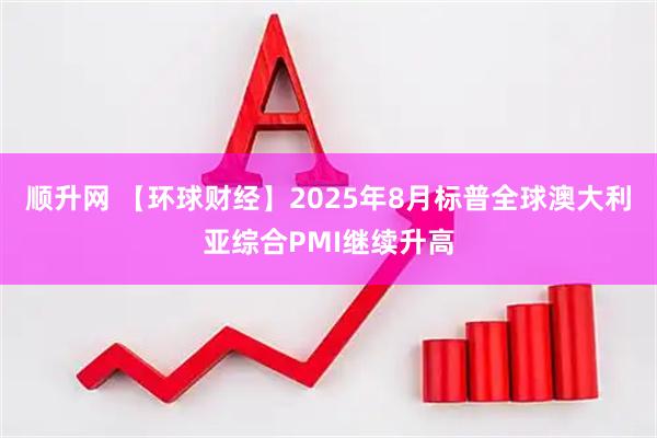 顺升网 【环球财经】2025年8月标普全球澳大利亚综合PMI继续升高