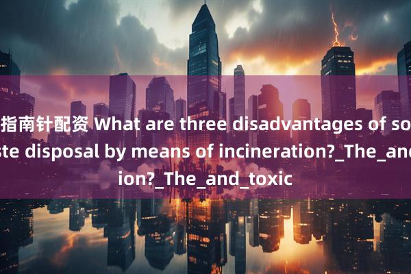 指南针配资 What are three disadvantages of solid waste disposal by means of incineration?_The_and_toxic