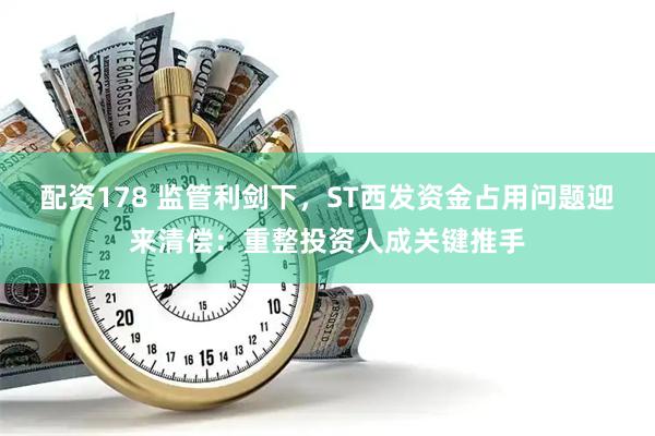 配资178 监管利剑下，ST西发资金占用问题迎来清偿：重整投资人成关键推手