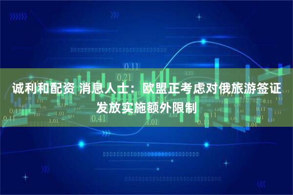 诚利和配资 消息人士：欧盟正考虑对俄旅游签证发放实施额外限制
