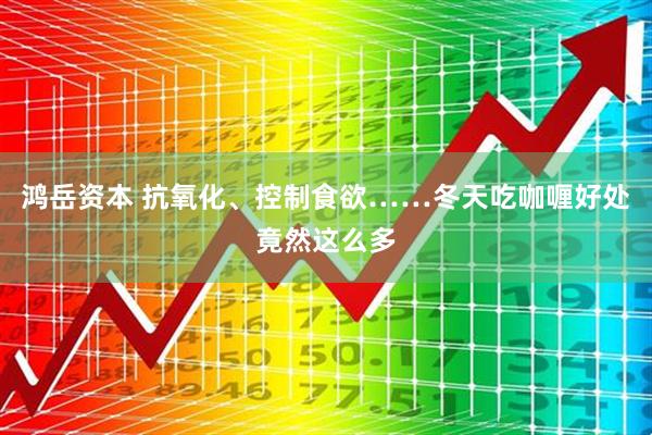 鸿岳资本 抗氧化、控制食欲……冬天吃咖喱好处竟然这么多