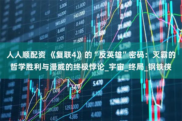 人人顺配资 《复联4》的“反英雄”密码：灭霸的哲学胜利与漫威的终极悖论_宇宙_终局_钢铁侠