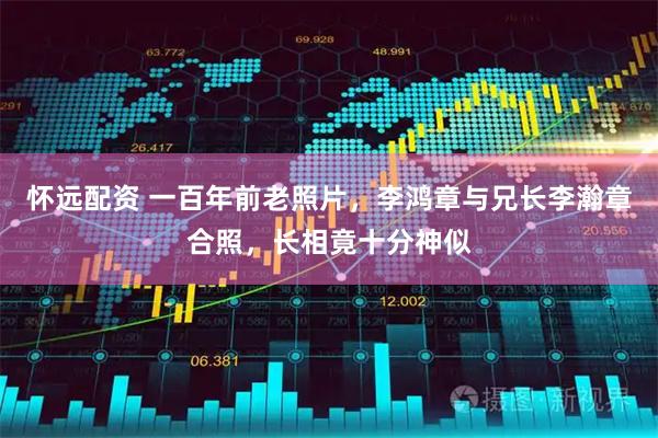 怀远配资 一百年前老照片，李鸿章与兄长李瀚章合照，长相竟十分神似