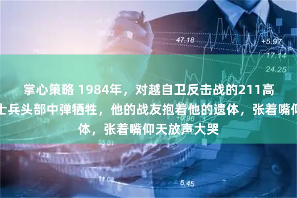 掌心策略 1984年，对越自卫反击战的211高地上，一名士兵头部中弹牺牲，他的战友抱着他的遗体，张着嘴仰天放声大哭