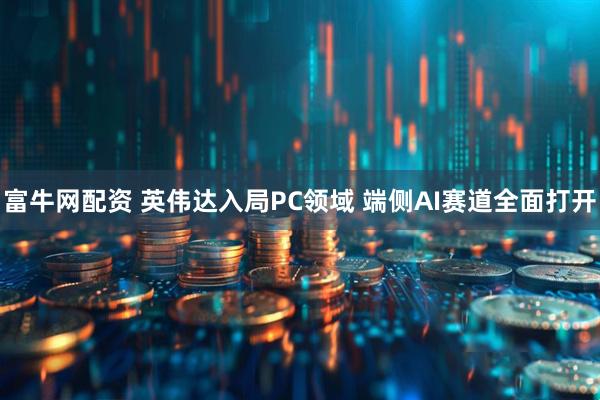 富牛网配资 英伟达入局PC领域 端侧AI赛道全面打开