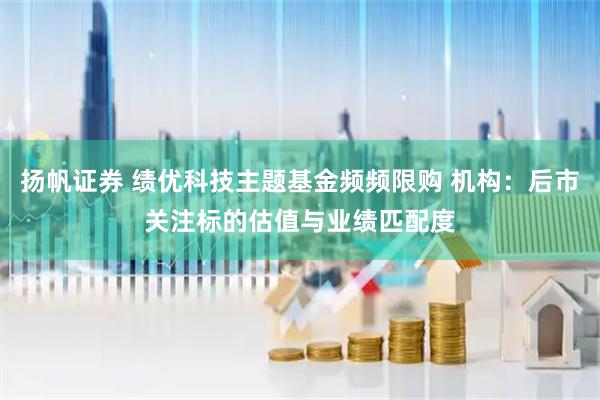 扬帆证券 绩优科技主题基金频频限购 机构：后市关注标的估值与业绩匹配度