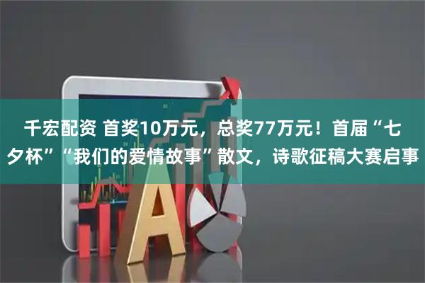 千宏配资 首奖10万元，总奖77万元！首届“七夕杯”“我们的爱情故事”散文，诗歌征稿大赛启事