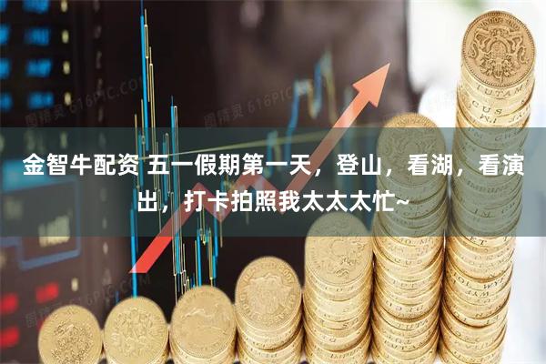 金智牛配资 五一假期第一天，登山，看湖，看演出，打卡拍照我太太太忙~