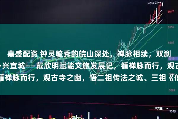 嘉盛配资 钟灵毓秀的皖山深处，禅脉相续，双刹生辉，信欣明·承禅脉·兴宜城——戴欣明赋能文旅发展记，循禅脉而行，观古寺之幽，悟二祖传法之诚、三祖《信心铭》之哲